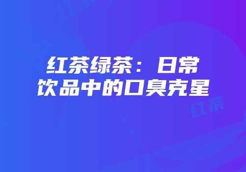 红茶绿茶：日常饮品中的口臭克星