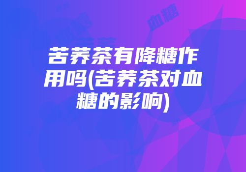 苦荞茶有降糖作用吗(苦荞茶对血糖的影响)