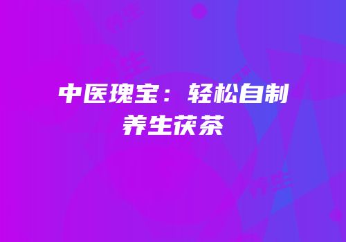 中医瑰宝：轻松自制养生茯茶