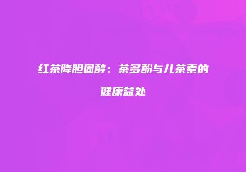 红茶降胆固醇：茶多酚与儿茶素的健康益处