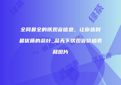 全网最全的铁观音信息，让你选到最优质的茶叶_品天下铁观音价格表和图片