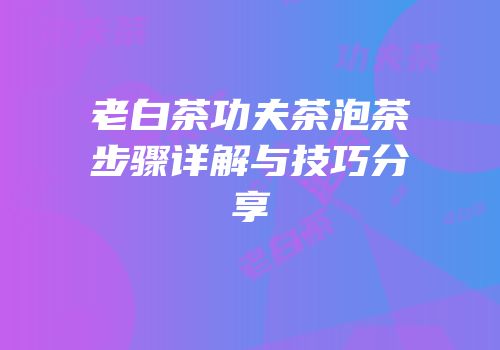 老白茶功夫茶泡茶步骤详解与技巧分享