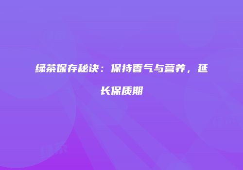 绿茶保存秘诀：保持香气与营养，延长保质期