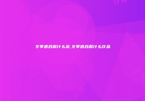 冬季适合喝什么茶,冬季适合喝什么饮品