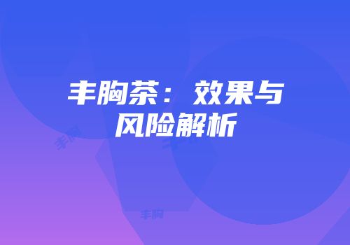 丰胸茶：效果与风险解析