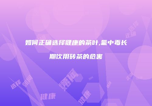 如何正确选择健康的茶叶,氟中毒长期饮用砖茶的危害