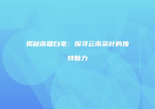 揭秘南糯白毫：探寻云南茶叶的独特魅力