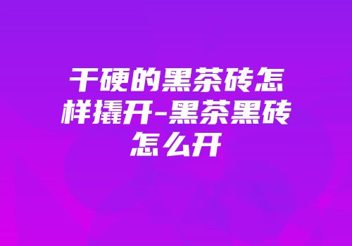 干硬的黑茶砖怎样撬开-黑茶黑砖怎么开