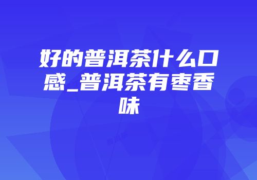 好的普洱茶什么口感_普洱茶有枣香味