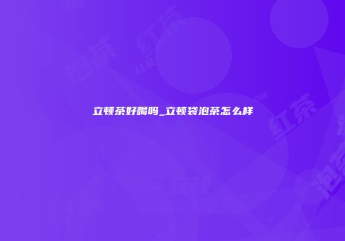 立顿茶好喝吗_立顿袋泡茶怎么样