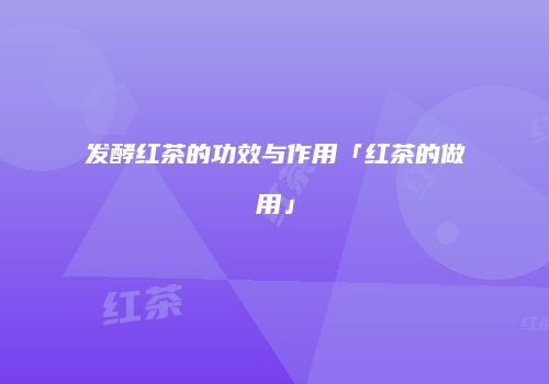发酵红茶的功效与作用「红茶的做用」