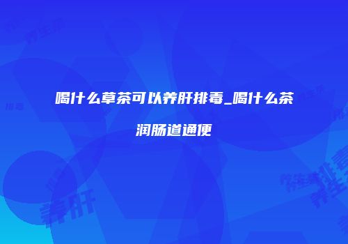 喝什么草茶可以养肝排毒_喝什么茶润肠道通便