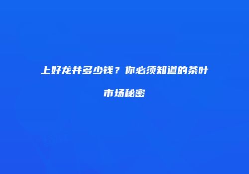 上好龙井多少钱？你必须知道的茶叶市场秘密