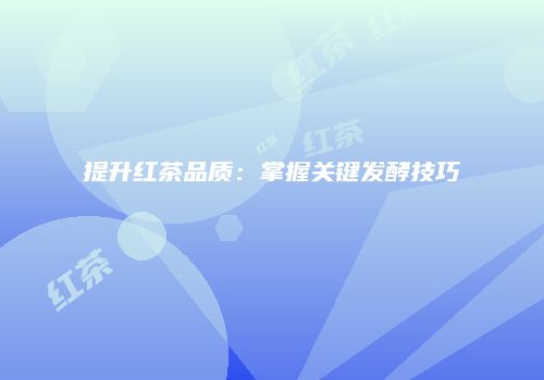 提升红茶品质：掌握关键发酵技巧