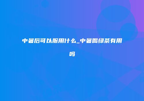 中暑后可以服用什么_中暑喝绿茶有用吗