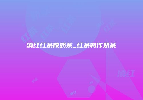 滇红红茶做奶茶_红茶制作奶茶
