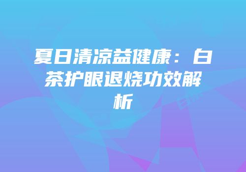夏日清凉益健康：白茶护眼退烧功效解析