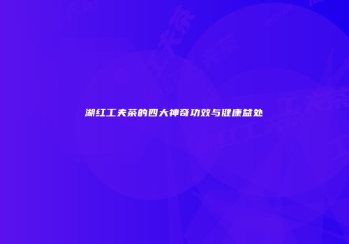 湖红工夫茶的四大神奇功效与健康益处