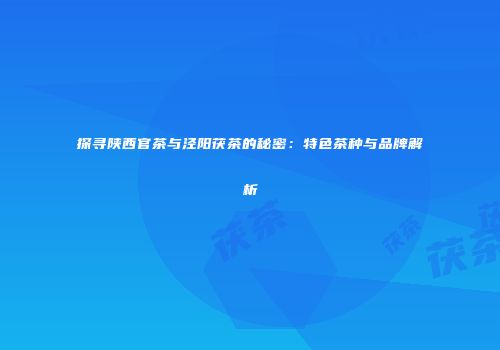 探寻陕西官茶与泾阳茯茶的秘密：特色茶种与品牌解析