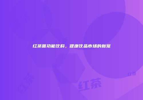 红茶菌功能饮料，健康饮品市场的新宠