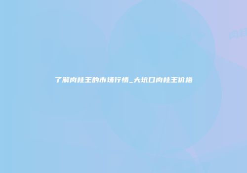 了解肉桂王的市场行情_大坑口肉桂王价格