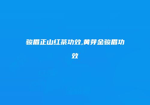 骏眉正山红茶功效,黄芽金骏眉功效