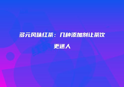 多元风味红茶：几种添加剂让茶饮更迷人