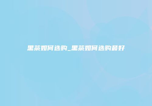 黑茶如何选购_黑茶如何选购最好