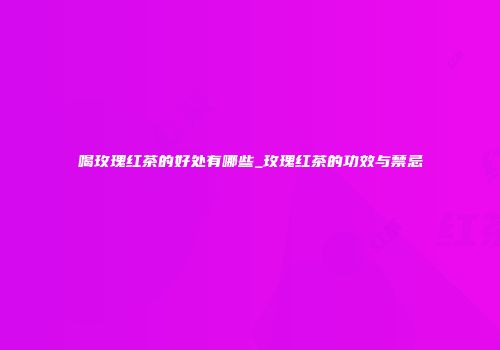 喝玫瑰红茶的好处有哪些_玫瑰红茶的功效与禁忌
