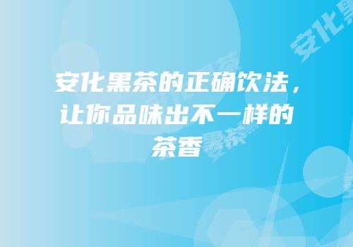 安化黑茶的正确饮法，让你品味出不一样的茶香