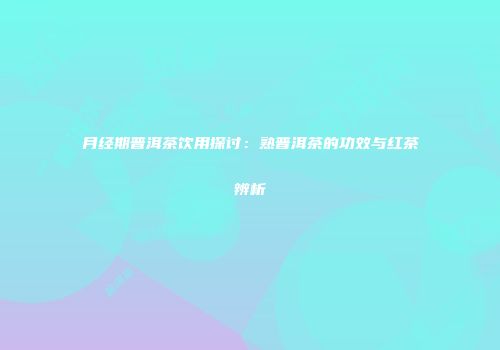 月经期普洱茶饮用探讨：熟普洱茶的功效与红茶辨析