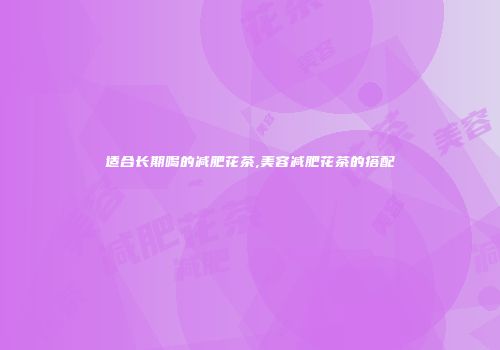 适合长期喝的减肥花茶,美容减肥花茶的搭配