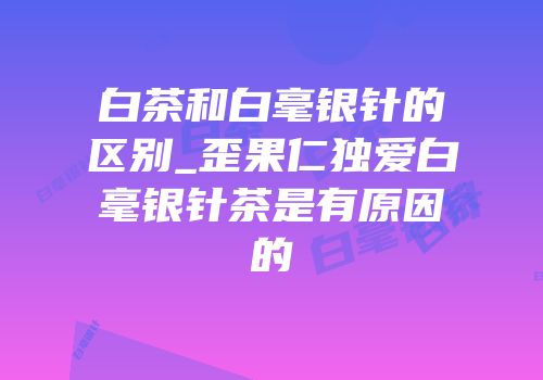 白茶和白毫银针的区别_歪果仁独爱白毫银针茶是有原因的