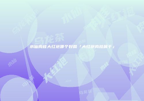 水仙肉桂大红袍哪个好喝「大红袍肉桂属于」