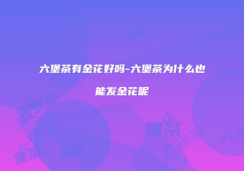 六堡茶有金花好吗-六堡茶为什么也能发金花呢