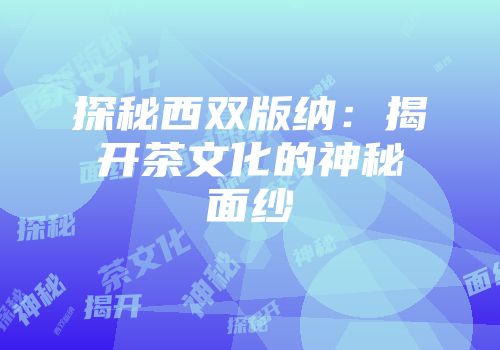 探秘西双版纳：揭开茶文化的神秘面纱