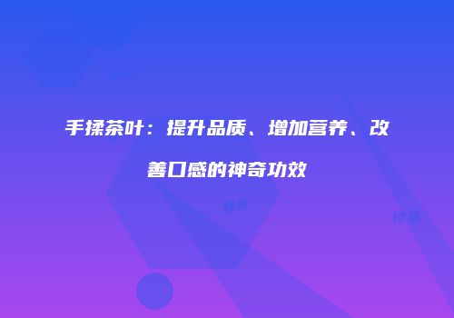 手揉茶叶：提升品质、增加营养、改善口感的神奇功效