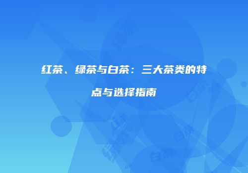 红茶、绿茶与白茶：三大茶类的特点与选择指南