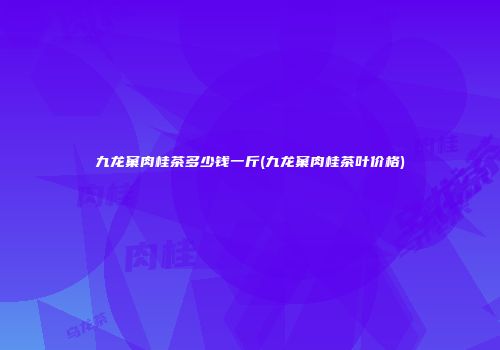 九龙窠肉桂茶多少钱一斤(九龙窠肉桂茶叶价格)