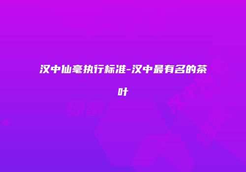 汉中仙毫执行标准-汉中最有名的茶叶