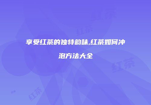 享受红茶的独特韵味,红茶如何冲泡方法大全