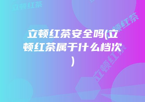 立顿红茶安全吗(立顿红茶属于什么档次)