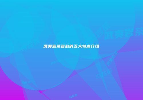 武夷岩茶岩韵的五大特点介绍