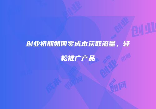 创业初期如何零成本获取流量，轻松推广产品