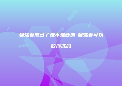 碧螺春放多了是不是苦的-碧螺春可以放冷冻吗