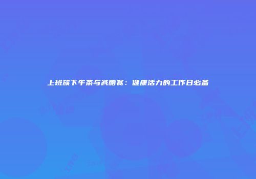 上班族下午茶与减脂餐：健康活力的工作日必备