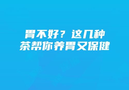 胃不好？这几种茶帮你养胃又保健