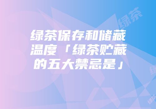 绿茶保存和储藏温度「绿茶贮藏的五大禁忌是」