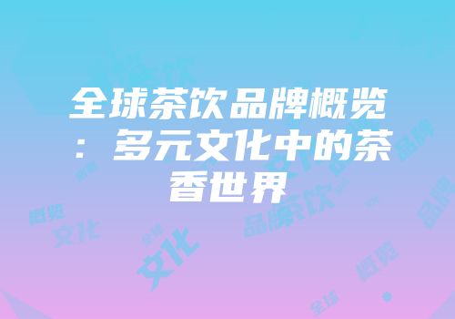 全球茶饮品牌概览：多元文化中的茶香世界