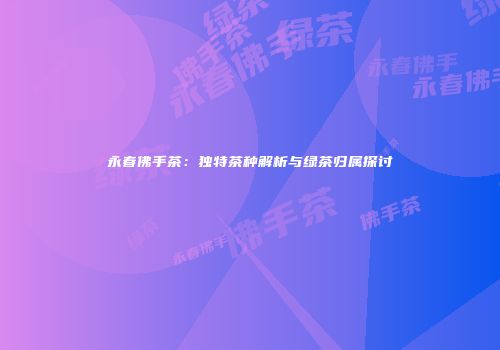 永春佛手茶：独特茶种解析与绿茶归属探讨